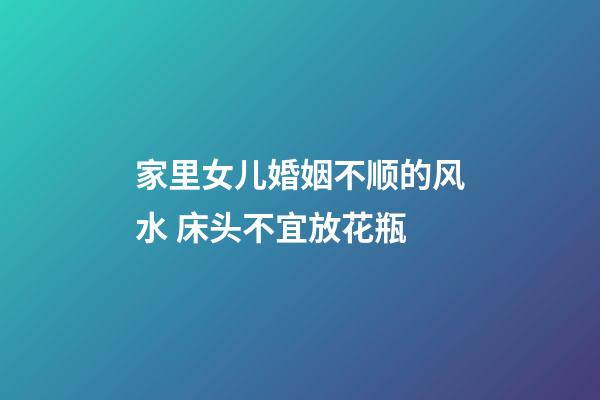 家里女儿婚姻不顺的风水 床头不宜放花瓶